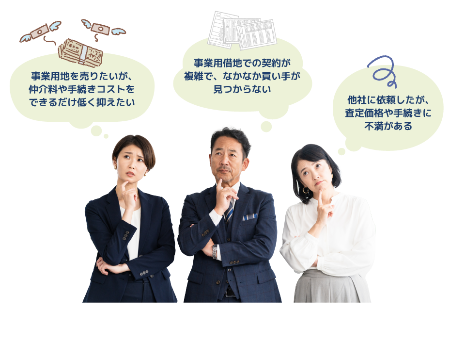 「事業用地を売りたいが、仲介料や手続きコストをできるだけ低く抑えたい」「事業用借地での契約が複雑で、なかなか買い手が見つからない」「他社に依頼したが、査定価格や手続きに不満がある」